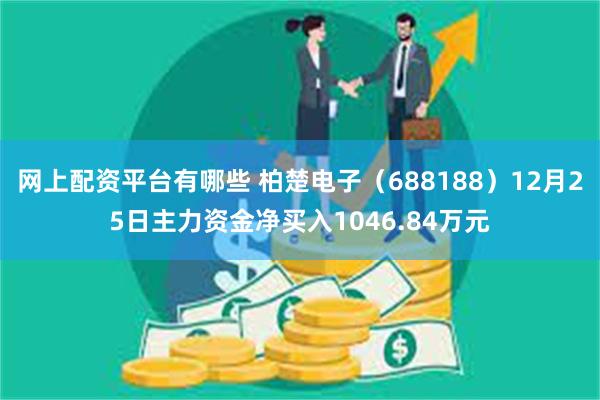 网上配资平台有哪些 柏楚电子（688188）12月25日主力资金净买入1046.84万元