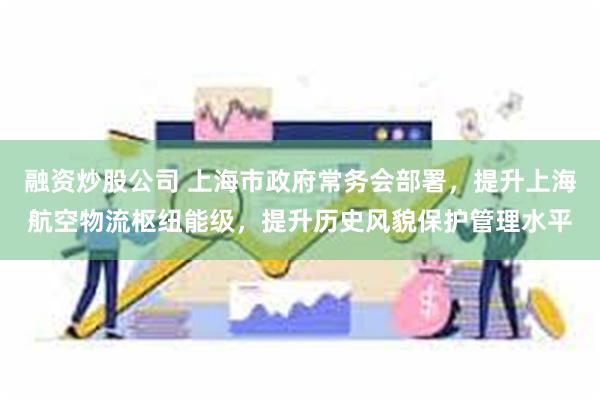 融资炒股公司 上海市政府常务会部署，提升上海航空物流枢纽能级，提升历史风貌保护管理水平