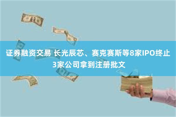 证券融资交易 长光辰芯、赛克赛斯等8家IPO终止 3家公司拿到注册批文